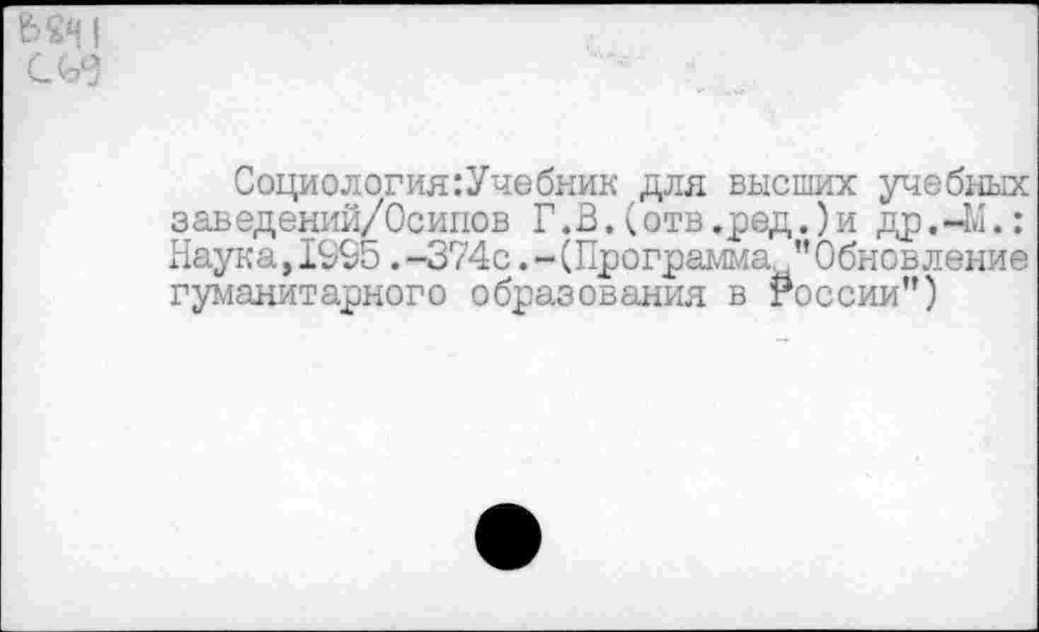 ﻿Социология:Учебник для высших учебных заведений/Осипов Г .В. (отв.ред.)и др.-М.: Наука,1995.-374с.-(Программа ”Обновление гуманитарного образования в России’’)